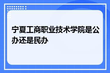 宁夏工商职业技术学院是公办还是民办？