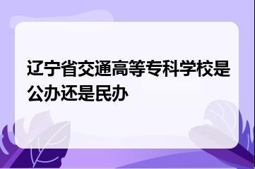 辽宁省交通高等专科学校是公办还是民办？