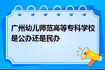广州幼儿师范高等专科学校是公办还是民办？