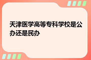 天津医学高等专科学校是公办还是民办？