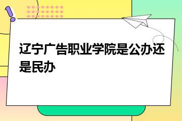 辽宁广告职业学院是公办还是民办？