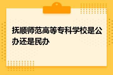 抚顺师范高等专科学校是公办还是民办？