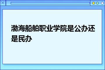 渤海船舶职业学院是公办还是民办？