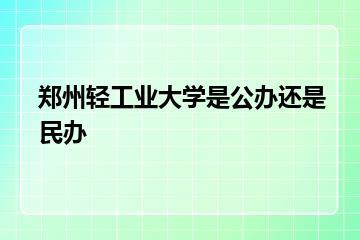 郑州轻工业大学是公办还是民办？