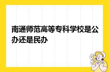 南通师范高等专科学校是公办还是民办？