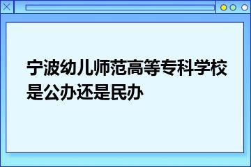 宁波幼儿师范高等专科学校是公办还是民办？