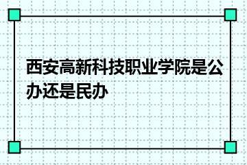 西安高新科技职业学院是公办还是民办？