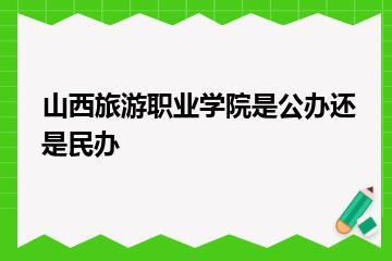 山西旅游职业学院是公办还是民办？