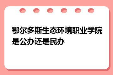 鄂尔多斯生态环境职业学院是公办还是民办？