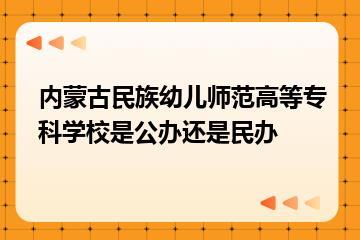 内蒙古民族幼儿师范高等专科学校是公办还是民办？