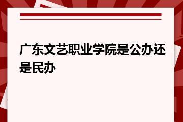 广东文艺职业学院是公办还是民办？