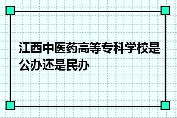 江西中医药高等专科学校是公办还是民办？