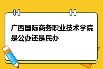 广西国际商务职业技术学院是公办还是民办？