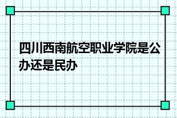 四川西南航空职业学院是公办还是民办？