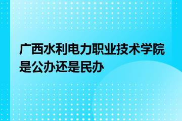 广西水利电力职业技术学院是公办还是民办？