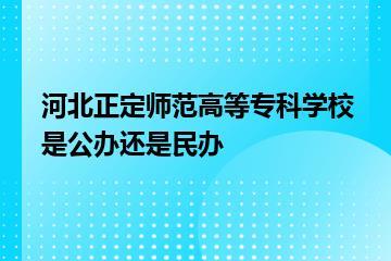 河北正定师范高等专科学校是公办还是民办？