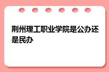 荆州理工职业学院是公办还是民办？