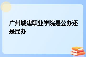广州城建职业学院是公办还是民办？