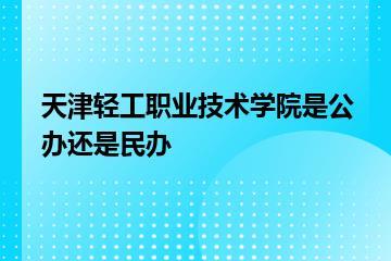 天津轻工职业技术学院是公办还是民办？