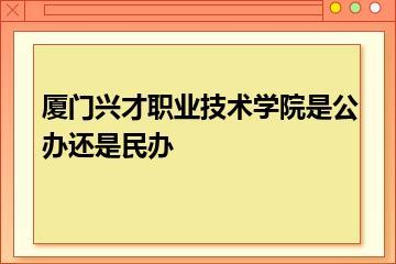 厦门兴才职业技术学院是公办还是民办？