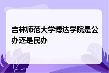 吉林师范大学博达学院是公办还是民办？