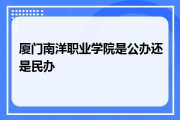 厦门南洋职业学院是公办还是民办？