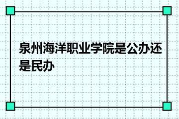 泉州海洋职业学院是公办还是民办？