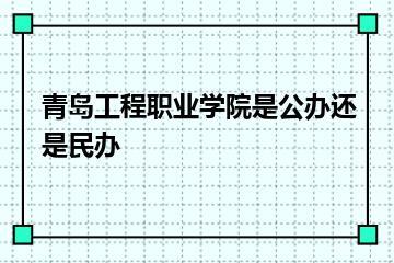 青岛工程职业学院是公办还是民办？