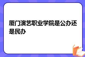厦门演艺职业学院是公办还是民办？