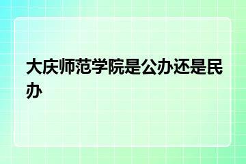 大庆师范学院是公办还是民办？