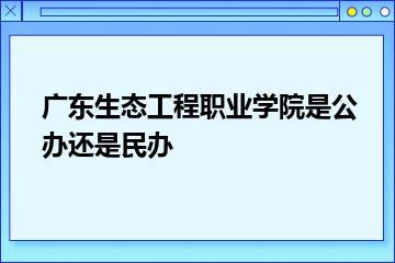 广东生态工程职业学院是公办还是民办？