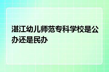 湛江幼儿师范专科学校是公办还是民办？