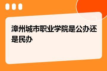 漳州城市职业学院是公办还是民办？