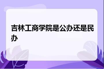 吉林工商学院是公办还是民办？