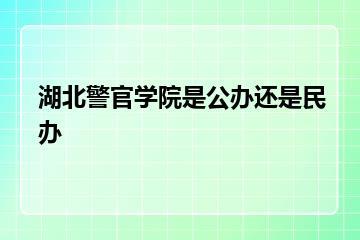 湖北警官学院是公办还是民办？