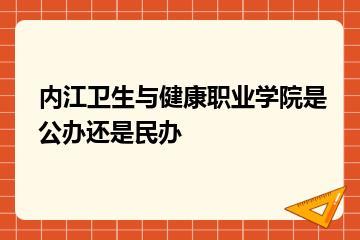 内江卫生与健康职业学院是公办还是民办？