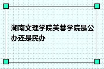 湖南文理学院芙蓉学院是公办还是民办？