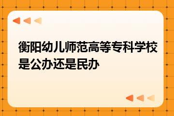 衡阳幼儿师范高等专科学校是公办还是民办？