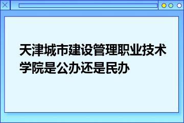 天津城市建设管理职业技术学院是公办还是民办？