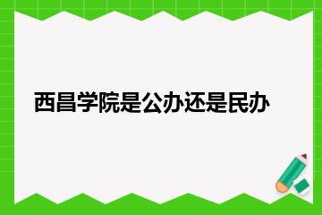 西昌学院是公办还是民办？