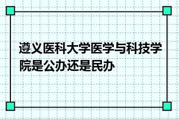 遵义医科大学医学与科技学院是公办还是民办？