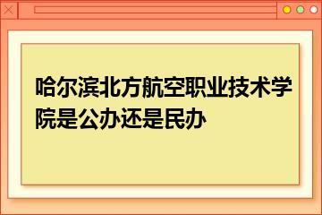 哈尔滨北方航空职业技术学院是公办还是民办？