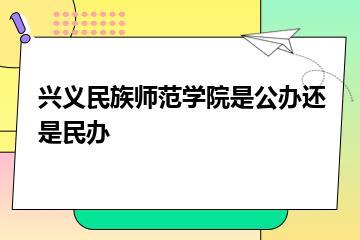 兴义民族师范学院是公办还是民办？