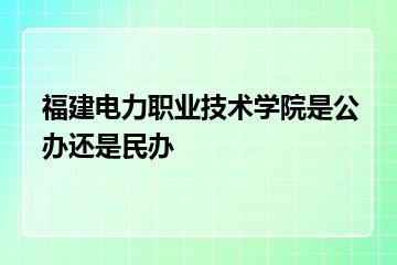 福建电力职业技术学院是公办还是民办？