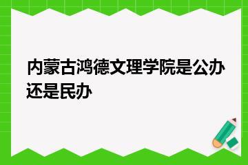 内蒙古鸿德文理学院是公办还是民办？