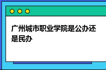 广州城市职业学院是公办还是民办？