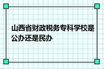 山西省财政税务专科学校是公办还是民办？