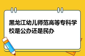 黑龙江幼儿师范高等专科学校是公办还是民办？