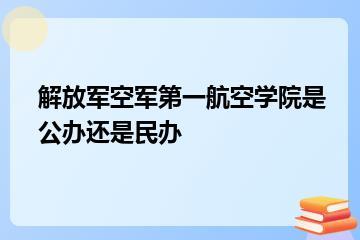 解放军空军第一航空学院是公办还是民办？
