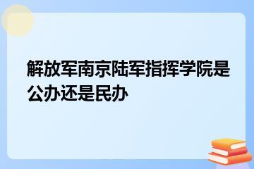解放军南京陆军指挥学院是公办还是民办？